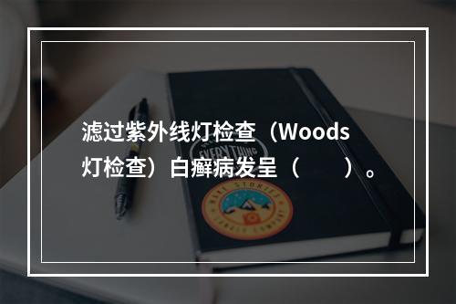 滤过紫外线灯检查（Woods灯检查）白癣病发呈（　　）。