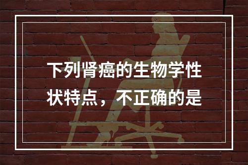 下列肾癌的生物学性状特点，不正确的是