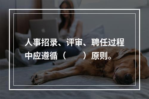 人事招录、评审、聘任过程中应遵循（　　）原则。