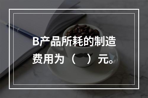 B产品所耗的制造费用为（　）元。