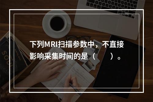 下列MRI扫描参数中，不直接影响采集时间的是（　　）。