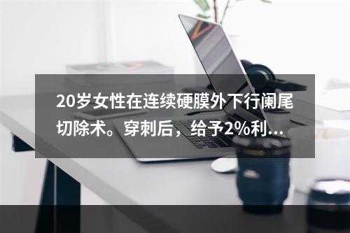 20岁女性在连续硬膜外下行阑尾切除术。穿刺后，给予2％利多