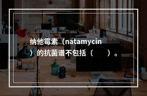 纳他霉素（natamycin）的抗菌谱不包括（　　）。