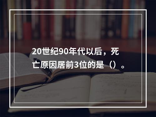 20世纪90年代以后，死亡原因居前3位的是（）。