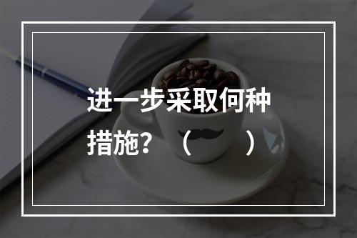 进一步采取何种措施？（　　）