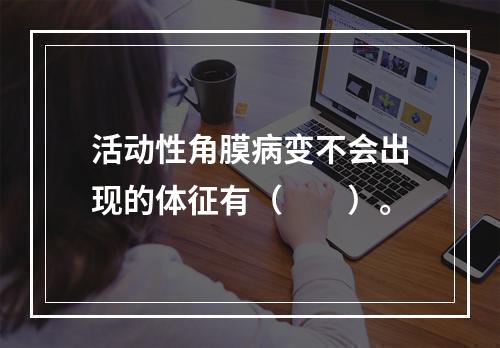 活动性角膜病变不会出现的体征有（　　）。