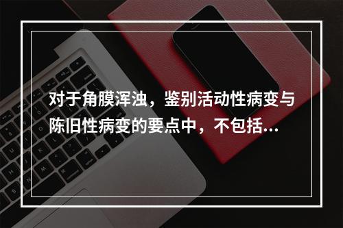 对于角膜浑浊，鉴别活动性病变与陈旧性病变的要点中，不包括（　