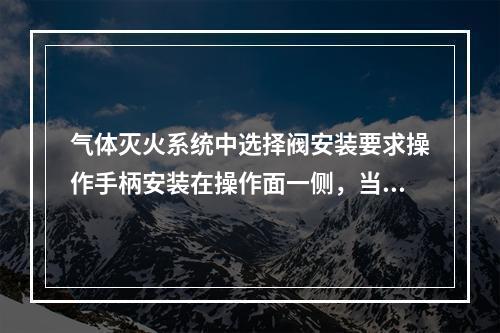 气体灭火系统中选择阀安装要求操作手柄安装在操作面一侧，当安装