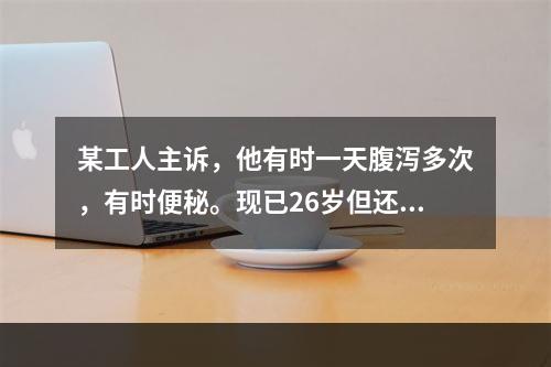 某工人主诉，他有时一天腹泻多次，有时便秘。现已26岁但还未谈