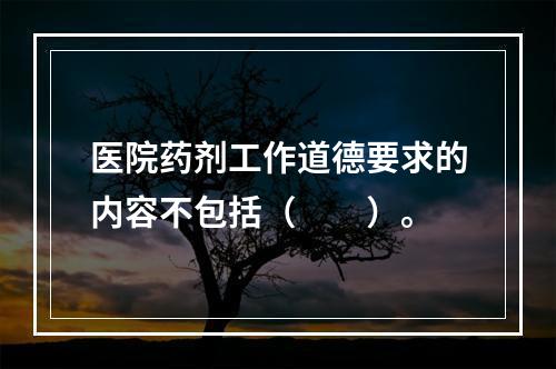 医院药剂工作道德要求的内容不包括（　　）。