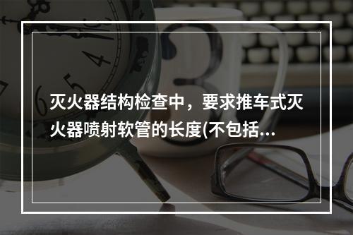 灭火器结构检查中，要求推车式灭火器喷射软管的长度(不包括软管