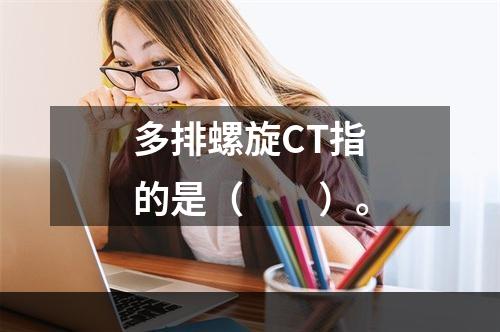 多排螺旋CT指的是（　　）。