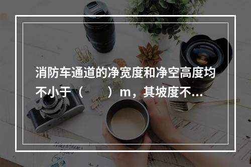 消防车通道的净宽度和净空高度均不小于（  ）m，其坡度不宜大