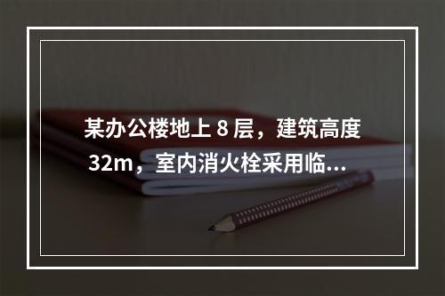 某办公楼地上 8 层，建筑高度 32m，室内消火栓采用临时高