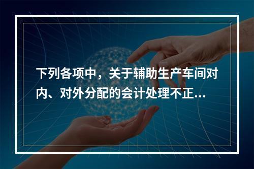 下列各项中，关于辅助生产车间对内、对外分配的会计处理不正确的