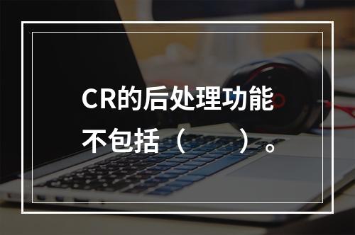 CR的后处理功能不包括（　　）。