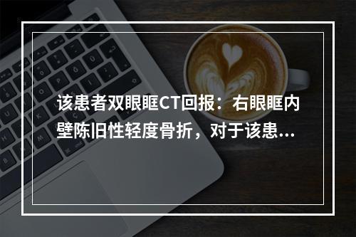 该患者双眼眶CT回报：右眼眶内壁陈旧性轻度骨折，对于该患者的