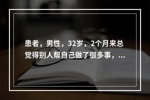 患者，男性，32岁，2个月来总觉得别人帮自己做了很多事，例如