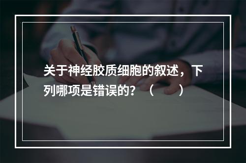 关于神经胶质细胞的叙述，下列哪项是错误的？（　　）