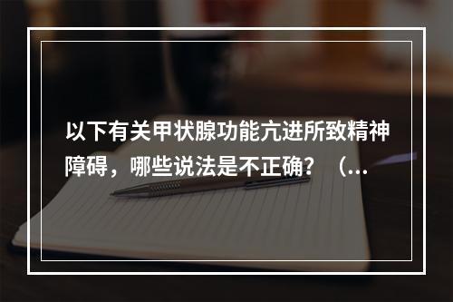 以下有关甲状腺功能亢进所致精神障碍，哪些说法是不正确？（　　