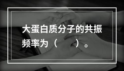 大蛋白质分子的共振频率为（　　）。