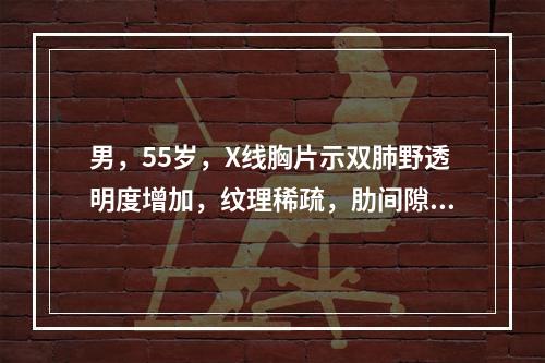 男，55岁，X线胸片示双肺野透明度增加，纹理稀疏，肋间隙变