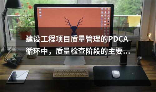 建设工程项目质量管理的PDCA循环中，质量检查阶段的主要任务