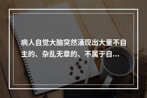 病人自觉大脑突然涌现出大量不自主的、杂乱无章的、不属于自己思