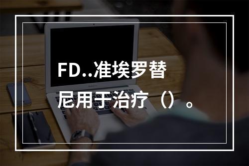 FD..准埃罗替尼用于治疗（）。