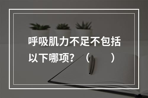 呼吸肌力不足不包括以下哪项？（　　）