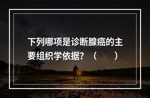 下列哪项是诊断腺癌的主要组织学依据？（　　）