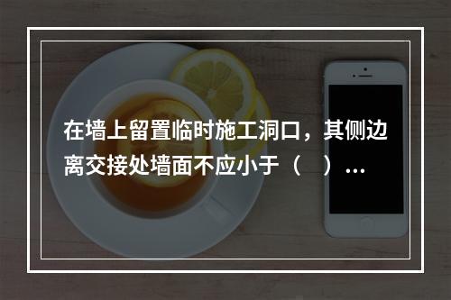 在墙上留置临时施工洞口，其侧边离交接处墙面不应小于（　）mm