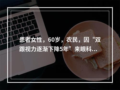 患者女性，60岁，农民，因“双跟视力逐渐下降5年”来眼科门诊