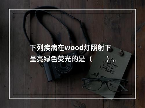 下列疾病在wood灯照射下呈亮绿色荧光的是（　　）。