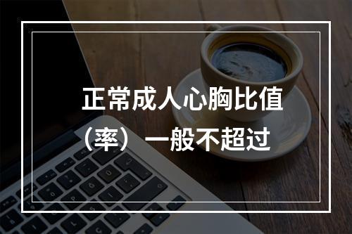  正常成人心胸比值（率）一般不超过