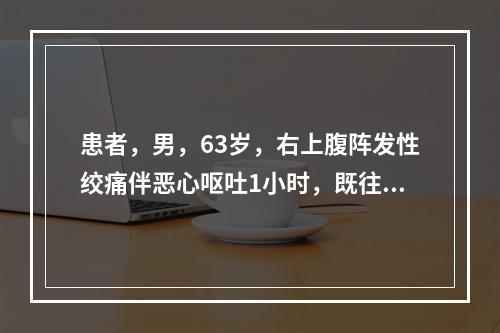 患者，男，63岁，右上腹阵发性绞痛伴恶心呕吐1小时，既往胆结