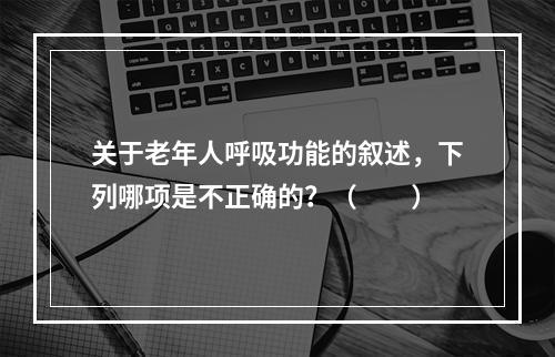 关于老年人呼吸功能的叙述，下列哪项是不正确的？（　　）