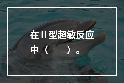 在Ⅱ型超敏反应中（　　）。