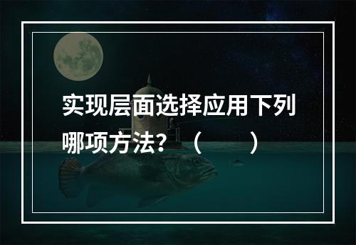 实现层面选择应用下列哪项方法？（　　）