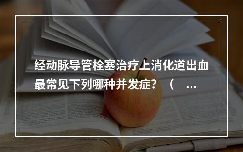 经动脉导管栓塞治疗上消化道出血最常见下列哪种并发症？（　　