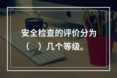 安全检查的评价分为（　）几个等级。