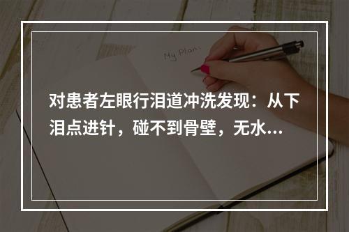 对患者左眼行泪道冲洗发现：从下泪点进针，碰不到骨壁，无水入咽