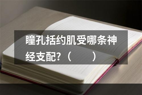 瞳孔括约肌受哪条神经支配?（　　）