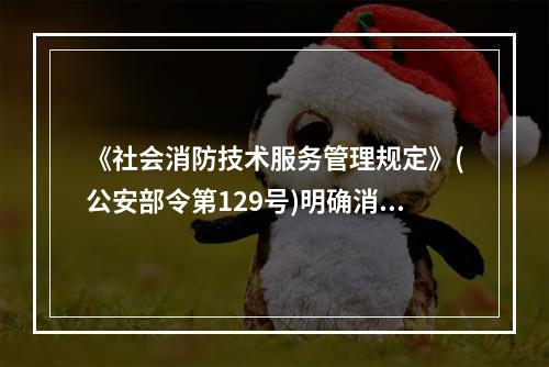 《社会消防技术服务管理规定》(公安部令第129号)明确消防技