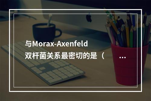 与Morax-Axenfeld双杆菌关系最密切的是（　　）。