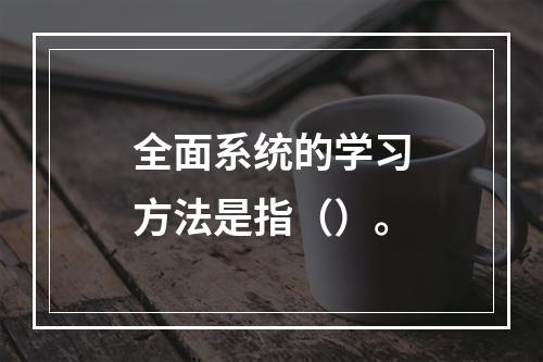 全面系统的学习方法是指（）。