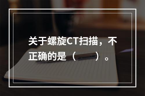 关于螺旋CT扫描，不正确的是（　　）。