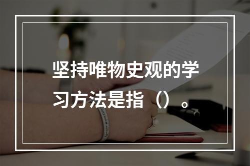 坚持唯物史观的学习方法是指（）。