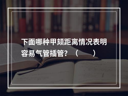 下面哪种甲颏距离情况表明容易气管插管？（　　）