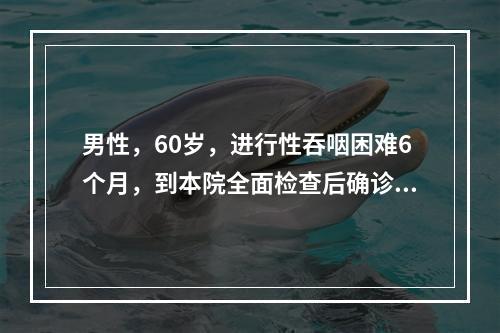 男性，60岁，进行性吞咽困难6个月，到本院全面检查后确诊为晚